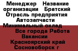 Менеджер › Название организации ­ Братский › Отрасль предприятия ­ Автозапчасти › Минимальный оклад ­ 40 000 - Все города Работа » Вакансии   . Красноярский край,Сосновоборск г.